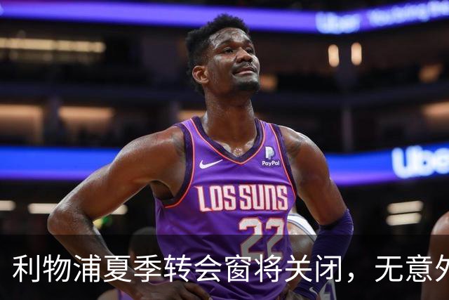 利物浦夏季转会窗将关闭，无意外情况不再引援