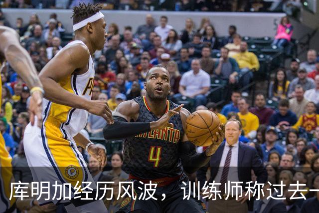 库明加经历风波，训练师称过去一年十分艰难